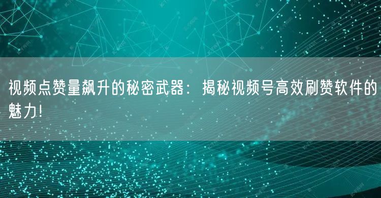 视频点赞量飙升的秘密武器：揭秘视频号高效刷赞软件的魅力！