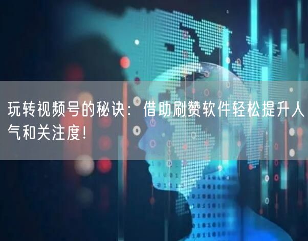 玩转视频号的秘诀：借助刷赞软件轻松提升人气和关注度！