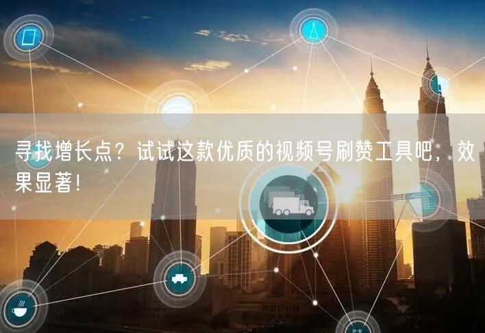 寻找增长点？试试这款优质的视频号刷赞工具吧，效果显著！