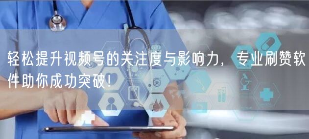 轻松提升视频号的关注度与影响力，专业刷赞软件助你成功突破！