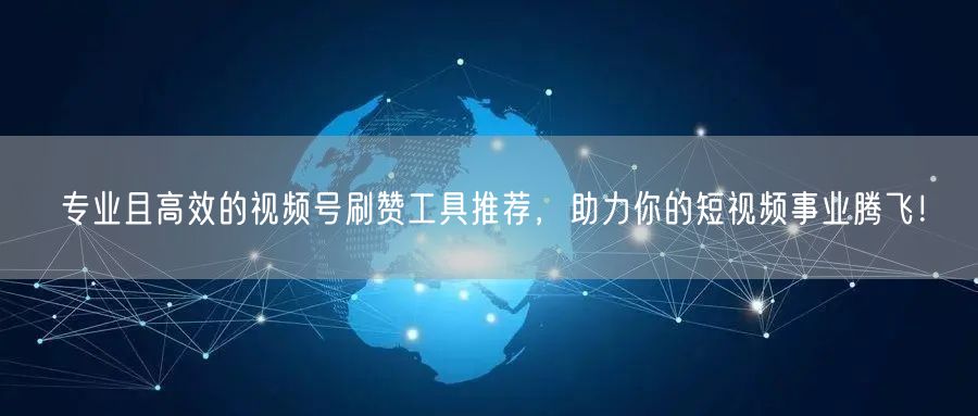 专业且高效的视频号刷赞工具推荐，助力你的短视频事业腾飞！