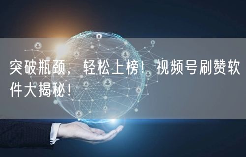突破瓶颈，轻松上榜！视频号刷赞软件大揭秘！