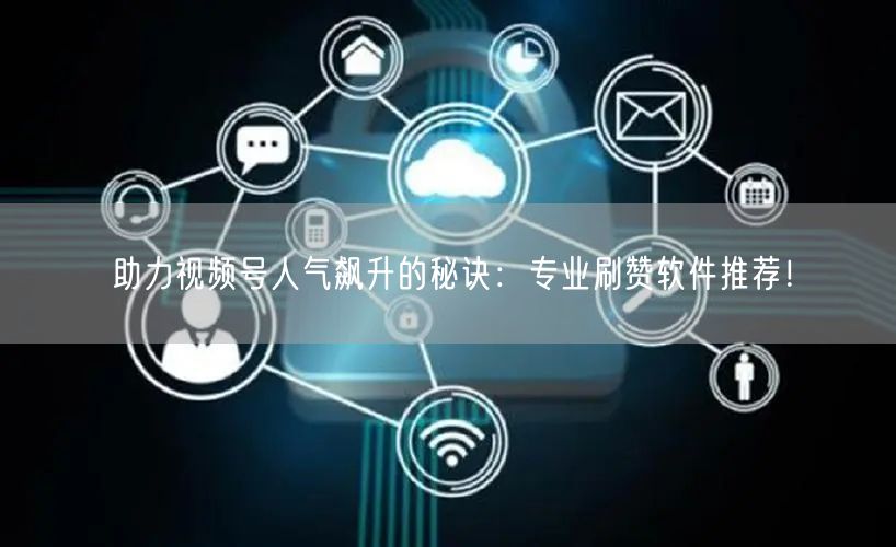 助力视频号人气飙升的秘诀：专业刷赞软件推荐！