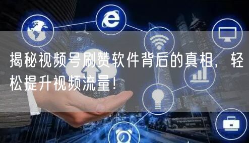 揭秘视频号刷赞软件背后的真相，轻松提升视频流量！