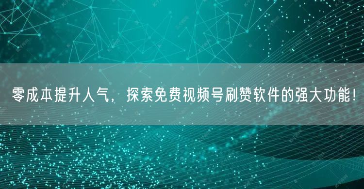零成本提升人气，探索免费视频号刷赞软件的强大功能！
