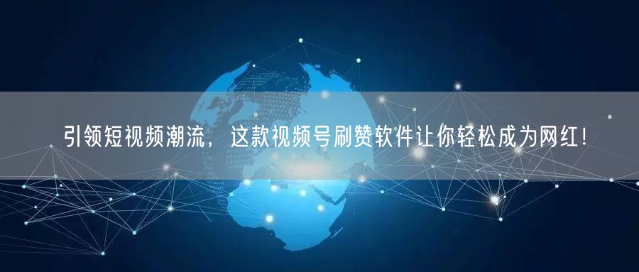 引领短视频潮流，这款视频号刷赞软件让你轻松成为网红！