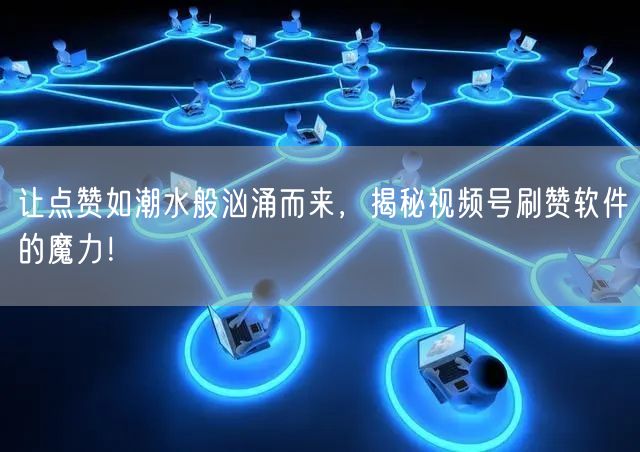 让点赞如潮水般汹涌而来，揭秘视频号刷赞软件的魔力！