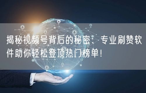 揭秘视频号背后的秘密：专业刷赞软件助你轻松登顶热门榜单！