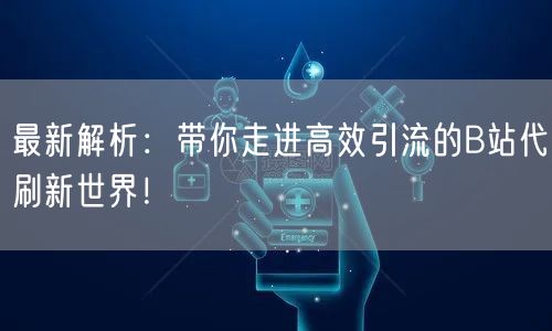 最新解析：带你走进高效引流的B站代刷新世界！