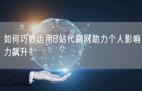 如何巧妙运用B站代刷网助力个人影响力飙升？