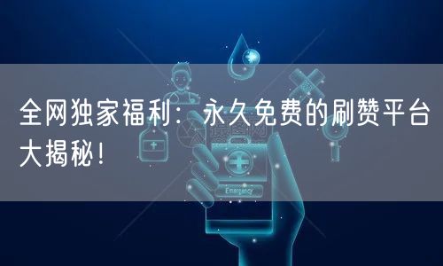 全网独家福利：永久免费的刷赞平台大揭秘！