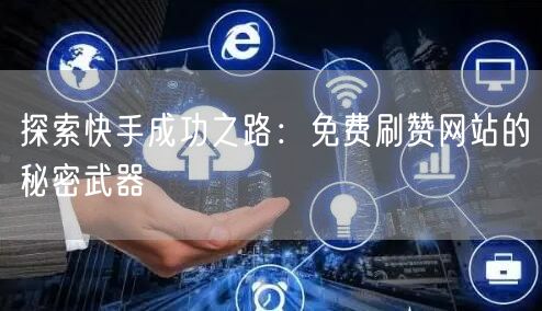 探索快手成功之路：免费刷赞网站的秘密武器
