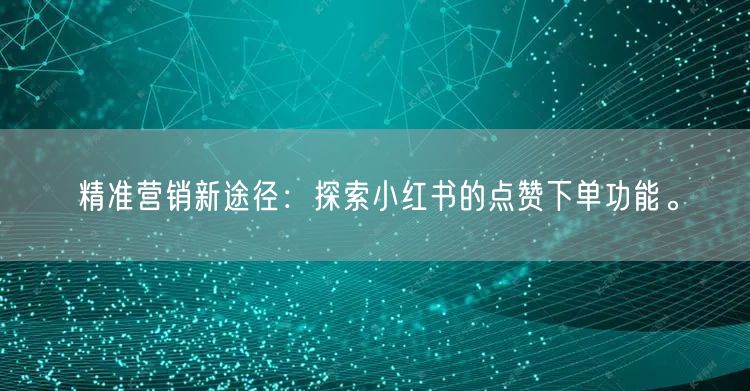 精准营销新途径：探索小红书的点赞下单功能。