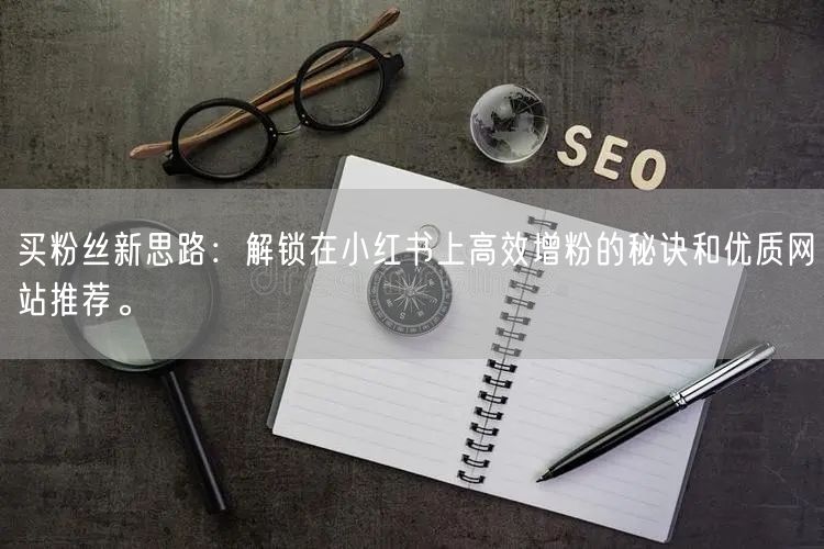 买粉丝新思路：解锁在小红书上高效增粉的秘诀和优质网站推荐。