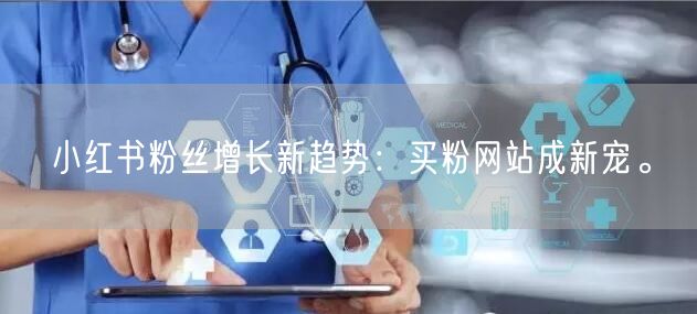 小红书粉丝增长新趋势：买粉网站成新宠。