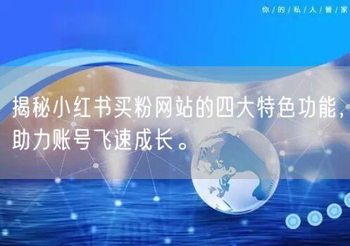 揭秘小红书买粉网站的四大特色功能，助力账号飞速成长。