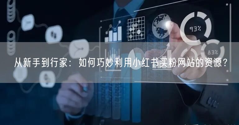 从新手到行家：如何巧妙利用小红书买粉网站的资源？