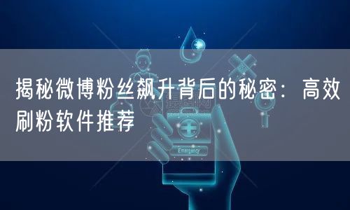 揭秘微博粉丝飙升背后的秘密：高效刷粉软件推荐