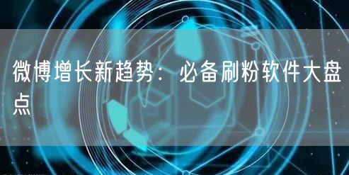 微博增长新趋势：必备刷粉软件大盘点