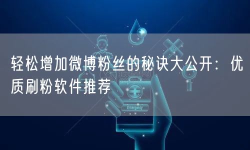 轻松增加微博粉丝的秘诀大公开：优质刷粉软件推荐