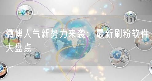 微博人气新势力来袭：最新刷粉软件大盘点