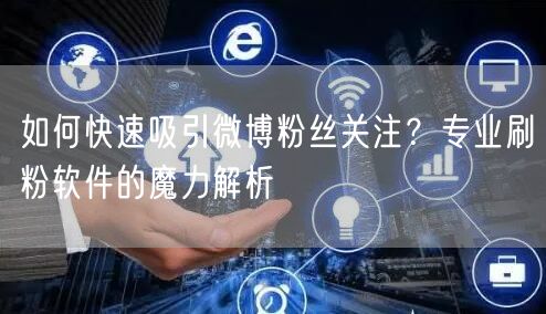 如何快速吸引微博粉丝关注？专业刷粉软件的魔力解析