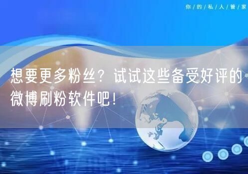 想要更多粉丝？试试这些备受好评的微博刷粉软件吧！