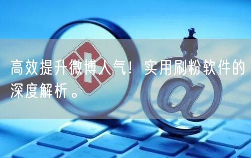 高效提升微博人气！实用刷粉软件的深度解析。